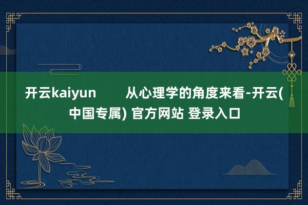 开云kaiyun        从心理学的角度来看-开云(中国专属) 官方网站 登录入口