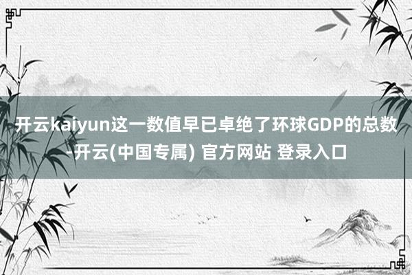 开云kaiyun这一数值早已卓绝了环球GDP的总数-开云(中国专属) 官方网站 登录入口