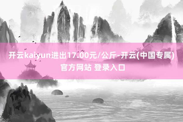 开云kaiyun进出17.00元/公斤-开云(中国专属) 官方网站 登录入口