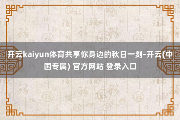 开云kaiyun体育共享你身边的秋日一刻-开云(中国专属) 官方网站 登录入口