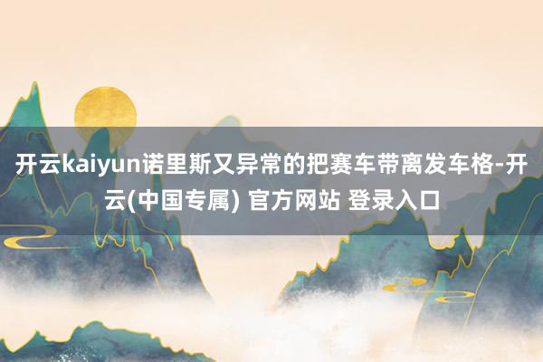 开云kaiyun诺里斯又异常的把赛车带离发车格-开云(中国专属) 官方网站 登录入口