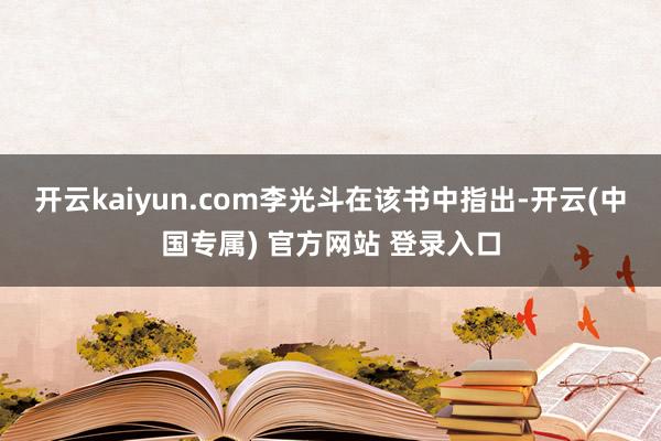 开云kaiyun.com　　李光斗在该书中指出-开云(中国专属) 官方网站 登录入口