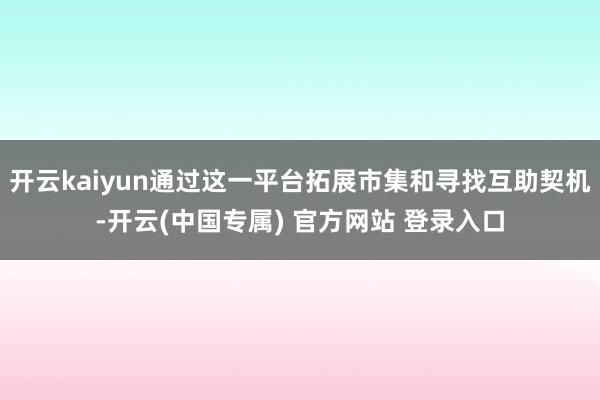 开云kaiyun通过这一平台拓展市集和寻找互助契机-开云(中国专属) 官方网站 登录入口