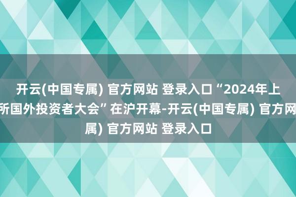 开云(中国专属) 官方网站 登录入口“2024年上海证券来往所国外投资者大会”在沪开幕-开云(中国专属) 官方网站 登录入口