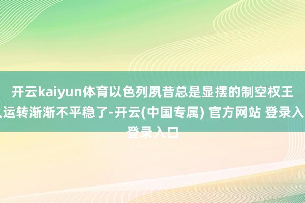开云kaiyun体育以色列夙昔总是显摆的制空权王人运转渐渐不平稳了-开云(中国专属) 官方网站 登录入口