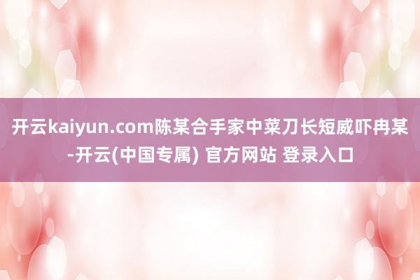 开云kaiyun.com陈某合手家中菜刀长短威吓冉某-开云(中国专属) 官方网站 登录入口