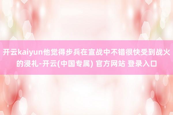 开云kaiyun他觉得步兵在宣战中不错很快受到战火的浸礼-开云(中国专属) 官方网站 登录入口
