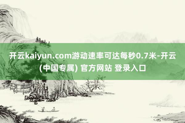 开云kaiyun.com游动速率可达每秒0.7米-开云(中国专属) 官方网站 登录入口