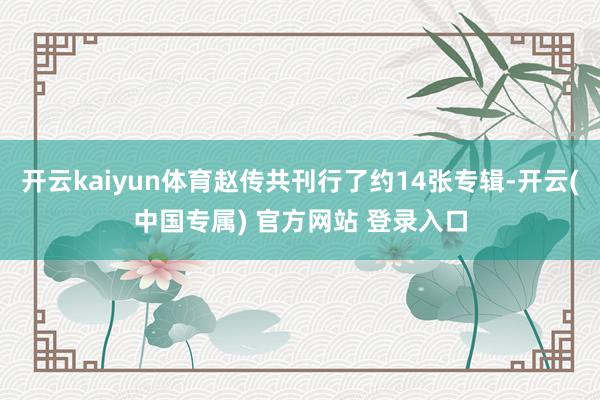 开云kaiyun体育赵传共刊行了约14张专辑-开云(中国专属) 官方网站 登录入口