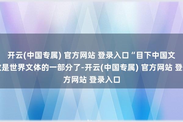 开云(中国专属) 官方网站 登录入口“目下中国文体如故是世界文体的一部分了-开云(中国专属) 官方网站 登录入口