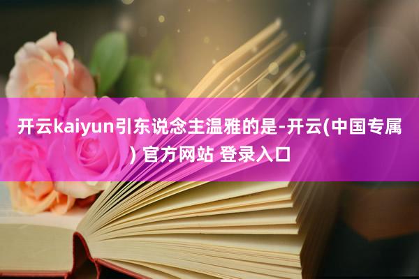 开云kaiyun 引东说念主温雅的是-开云(中国专属) 官方网站 登录入口
