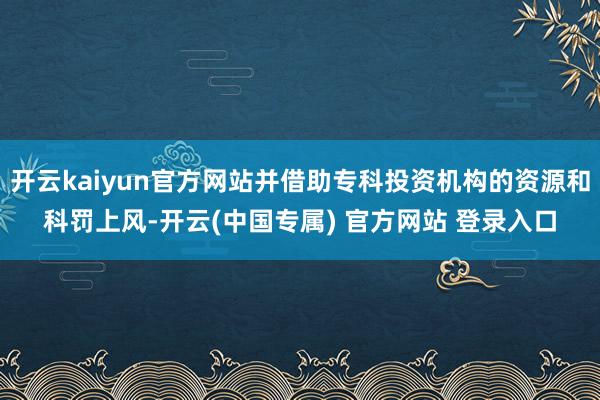 开云kaiyun官方网站并借助专科投资机构的资源和科罚上风-开云(中国专属) 官方网站 登录入口