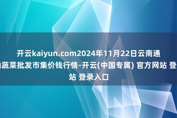 开云kaiyun.com2024年11月22日云南通海金山蔬菜批发市集价钱行情-开云(中国专属) 官方网站 登录入口