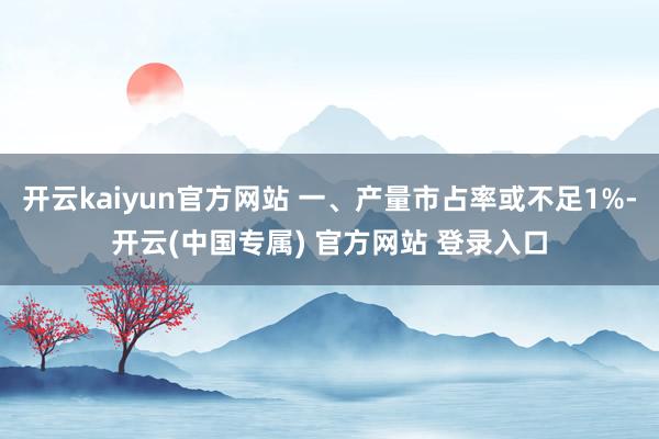 开云kaiyun官方网站 一、产量市占率或不足1%-开云(中国专属) 官方网站 登录入口