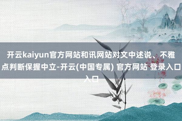 开云kaiyun官方网站和讯网站对文中述说、不雅点判断保握中立-开云(中国专属) 官方网站 登录入口