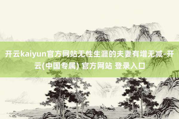 开云kaiyun官方网站无性生涯的夫妻有增无减-开云(中国专属) 官方网站 登录入口