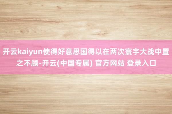 开云kaiyun使得好意思国得以在两次寰宇大战中置之不顾-开云(中国专属) 官方网站 登录入口