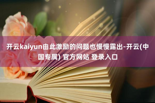 开云kaiyun由此激励的问题也慢慢露出-开云(中国专属) 官方网站 登录入口