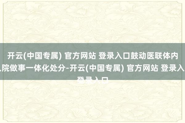 开云(中国专属) 官方网站 登录入口鼓动医联体内入院做事一体化处分-开云(中国专属) 官方网站 登录入口