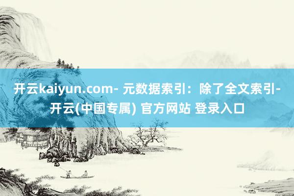 开云kaiyun.com- 元数据索引：除了全文索引-开云(中国专属) 官方网站 登录入口