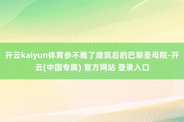 开云kaiyun体育参不雅了建筑后的巴黎圣母院-开云(中国专属) 官方网站 登录入口