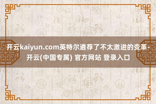 开云kaiyun.com英特尔遴荐了不太激进的变革-开云(中国专属) 官方网站 登录入口