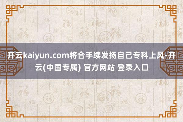 开云kaiyun.com将合手续发扬自己专科上风-开云(中国专属) 官方网站 登录入口