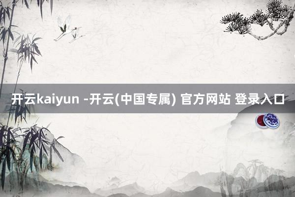 开云kaiyun -开云(中国专属) 官方网站 登录入口