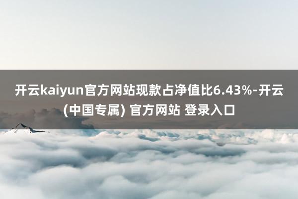 开云kaiyun官方网站现款占净值比6.43%-开云(中国专属) 官方网站 登录入口