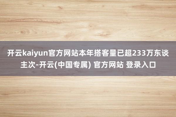 开云kaiyun官方网站本年搭客量已超233万东谈主次-开云(中国专属) 官方网站 登录入口