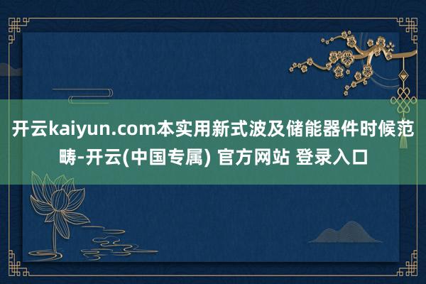 开云kaiyun.com本实用新式波及储能器件时候范畴-开云(中国专属) 官方网站 登录入口