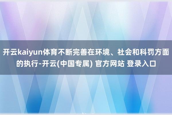 开云kaiyun体育不断完善在环境、社会和科罚方面的执行-开云(中国专属) 官方网站 登录入口