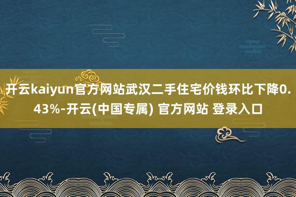 开云kaiyun官方网站武汉二手住宅价钱环比下降0.43%-开云(中国专属) 官方网站 登录入口