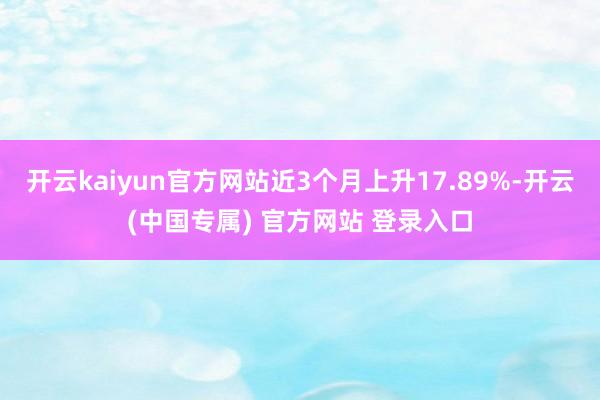 开云kaiyun官方网站近3个月上升17.89%-开云(中国专属) 官方网站 登录入口