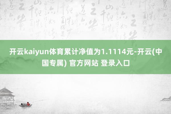 开云kaiyun体育累计净值为1.1114元-开云(中国专属) 官方网站 登录入口