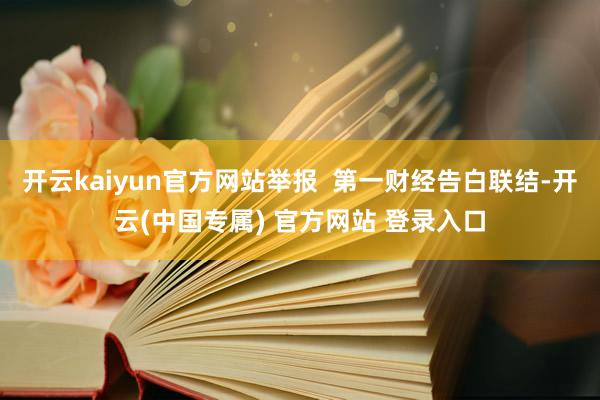 开云kaiyun官方网站举报  第一财经告白联结-开云(中国专属) 官方网站 登录入口