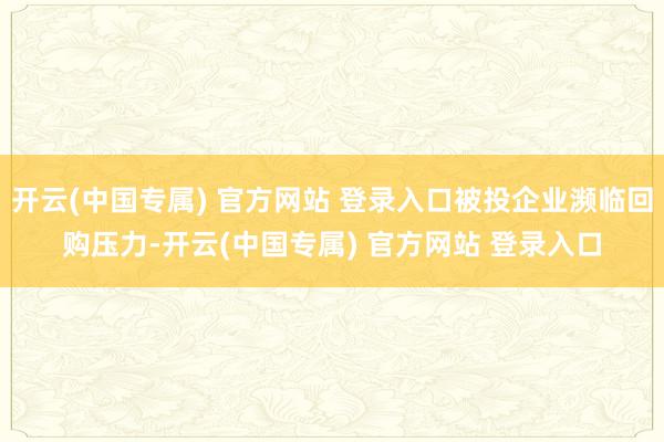 开云(中国专属) 官方网站 登录入口被投企业濒临回购压力-开云(中国专属) 官方网站 登录入口