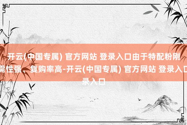 开云(中国专属) 官方网站 登录入口由于特配粉刚需性强、复购率高-开云(中国专属) 官方网站 登录入口