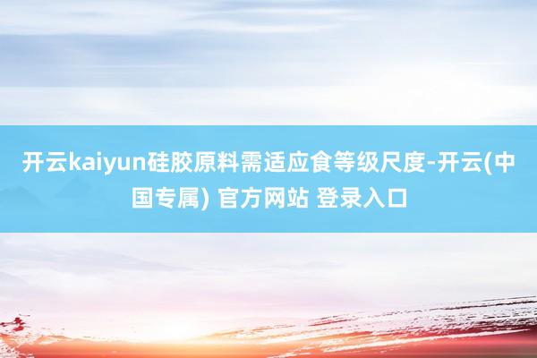 开云kaiyun硅胶原料需适应食等级尺度-开云(中国专属) 官方网站 登录入口