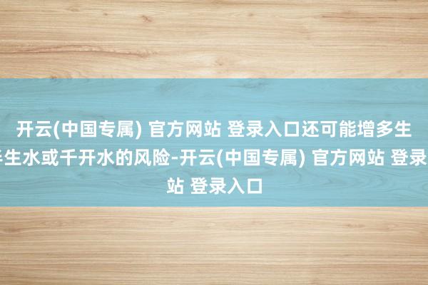 开云(中国专属) 官方网站 登录入口还可能增多生成半生水或千开水的风险-开云(中国专属) 官方网站 登录入口