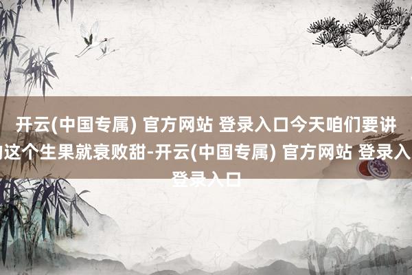 开云(中国专属) 官方网站 登录入口今天咱们要讲的这个生果就衰败甜-开云(中国专属) 官方网站 登录入口