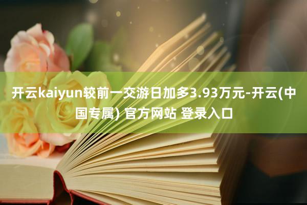 开云kaiyun较前一交游日加多3.93万元-开云(中国专属) 官方网站 登录入口