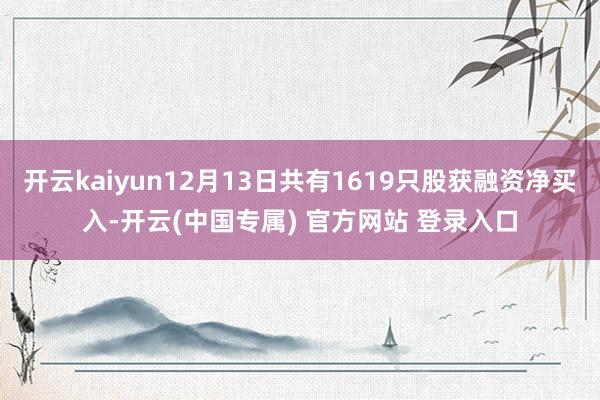 开云kaiyun12月13日共有1619只股获融资净买入-开云(中国专属) 官方网站 登录入口