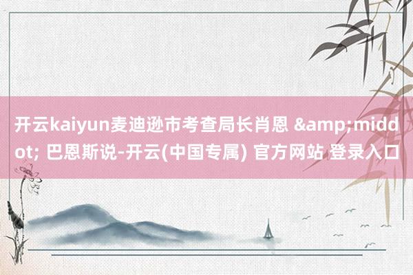 开云kaiyun麦迪逊市考查局长肖恩 &middot; 巴恩斯说-开云(中国专属) 官方网站 登录入口