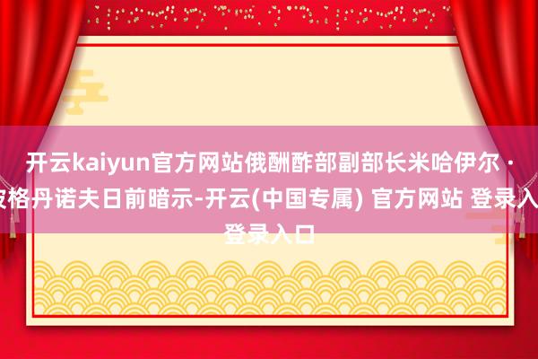 开云kaiyun官方网站俄酬酢部副部长米哈伊尔 · 波格丹诺夫日前暗示-开云(中国专属) 官方网站 登录入口