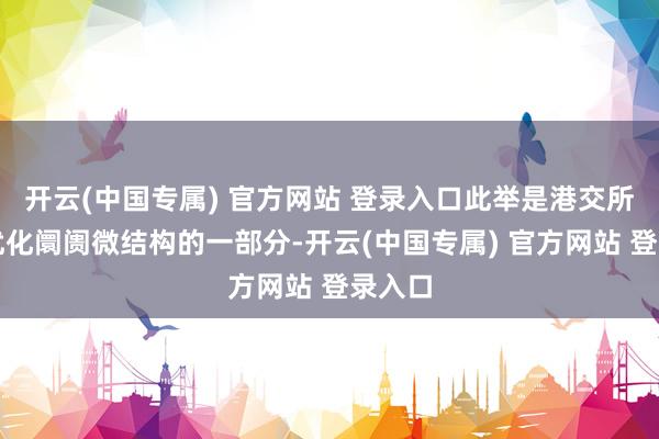 开云(中国专属) 官方网站 登录入口此举是港交所握续优化阛阓微结构的一部分-开云(中国专属) 官方网站 登录入口