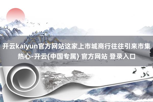 开云kaiyun官方网站这家上市城商行往往引来市集热心-开云(中国专属) 官方网站 登录入口