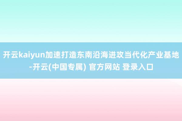 开云kaiyun加速打造东南沿海进攻当代化产业基地-开云(中国专属) 官方网站 登录入口