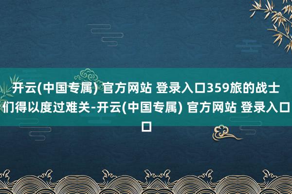 开云(中国专属) 官方网站 登录入口359旅的战士们得以度过难关-开云(中国专属) 官方网站 登录入口