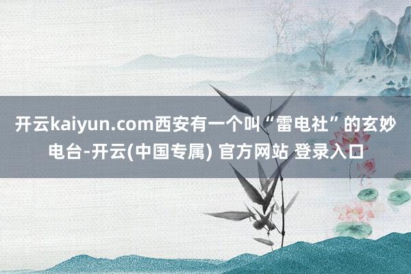 开云kaiyun.com西安有一个叫“雷电社”的玄妙电台-开云(中国专属) 官方网站 登录入口